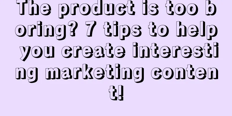 The product is too boring? 7 tips to help you create interesting marketing content!