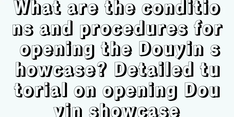 What are the conditions and procedures for opening the Douyin showcase? Detailed tutorial on opening Douyin showcase