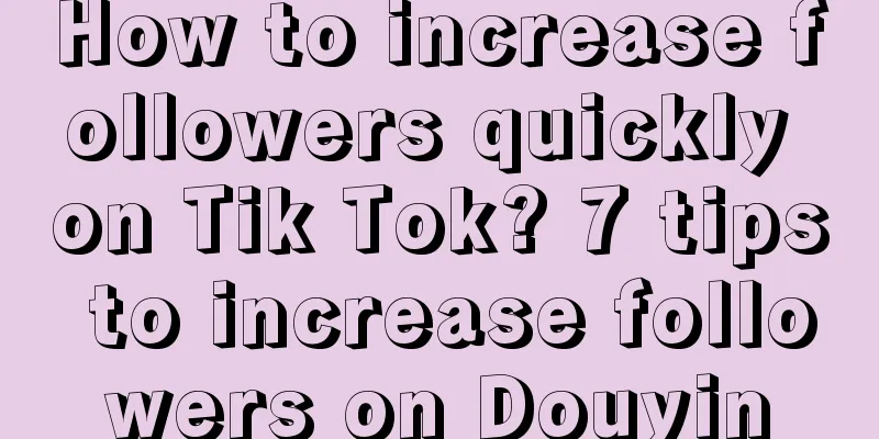 How to increase followers quickly on Tik Tok? 7 tips to increase followers on Douyin