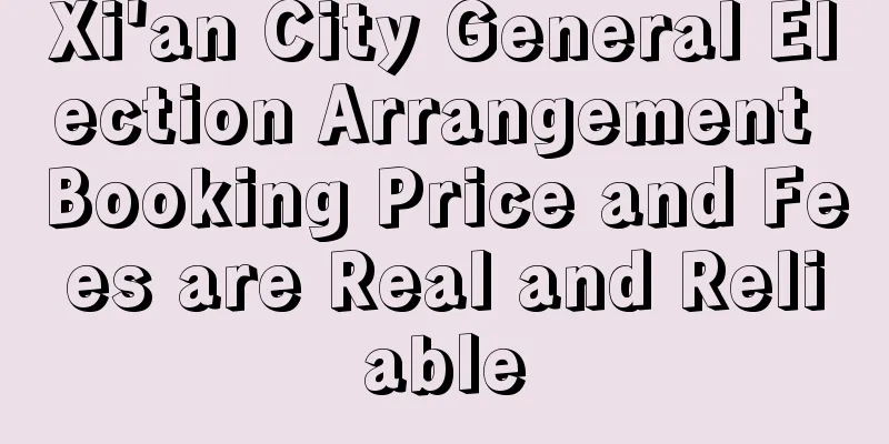 Xi'an City General Election Arrangement Booking Price and Fees are Real and Reliable