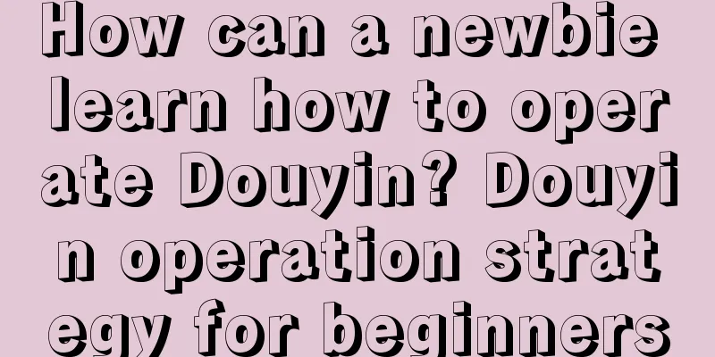 How can a newbie learn how to operate Douyin? Douyin operation strategy for beginners