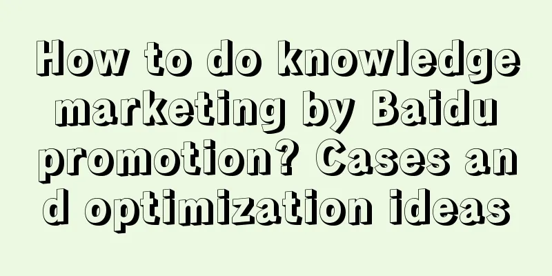 How to do knowledge marketing by Baidu promotion? Cases and optimization ideas