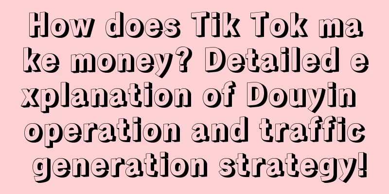 How does Tik Tok make money? Detailed explanation of Douyin operation and traffic generation strategy!