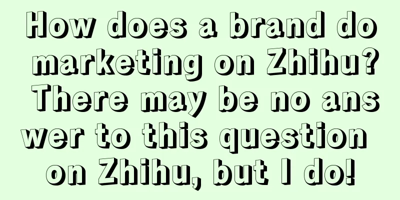 How does a brand do marketing on Zhihu? There may be no answer to this question on Zhihu, but I do!