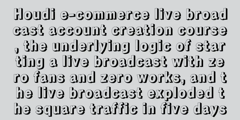 Houdi e-commerce live broadcast account creation course, the underlying logic of starting a live broadcast with zero fans and zero works, and the live broadcast exploded the square traffic in five days