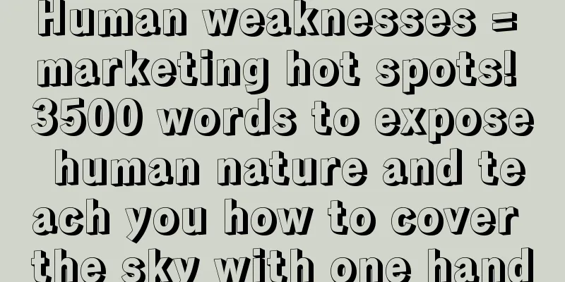 Human weaknesses = marketing hot spots! 3500 words to expose human nature and teach you how to cover the sky with one hand