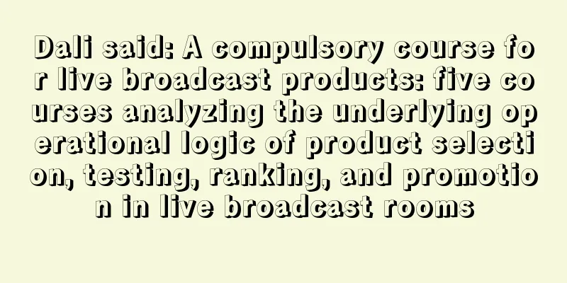 Dali said: A compulsory course for live broadcast products: five courses analyzing the underlying operational logic of product selection, testing, ranking, and promotion in live broadcast rooms