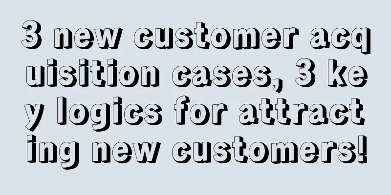 3 new customer acquisition cases, 3 key logics for attracting new customers!