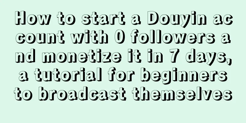 How to start a Douyin account with 0 followers and monetize it in 7 days, a tutorial for beginners to broadcast themselves