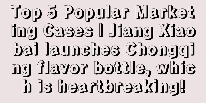 Top 5 Popular Marketing Cases | Jiang Xiaobai launches Chongqing flavor bottle, which is heartbreaking!