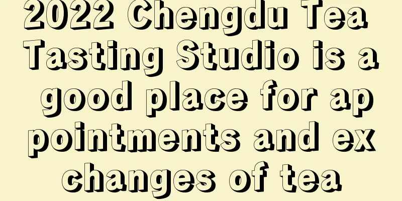 2022 Chengdu Tea Tasting Studio is a good place for appointments and exchanges of tea