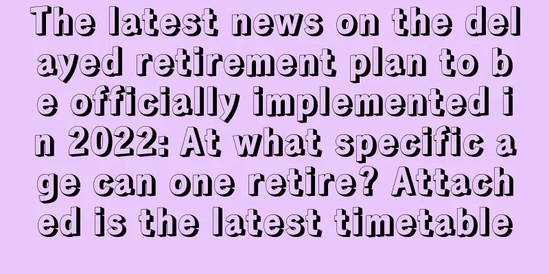 The latest news on the delayed retirement plan to be officially implemented in 2022: At what specific age can one retire? Attached is the latest timetable