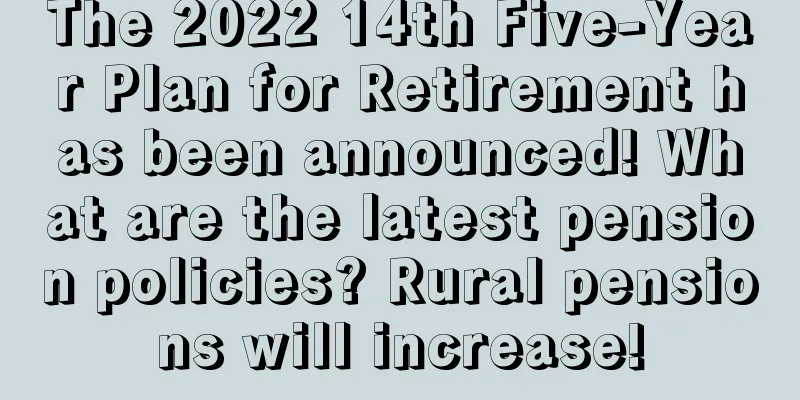 The 2022 14th Five-Year Plan for Retirement has been announced! What are the latest pension policies? Rural pensions will increase!