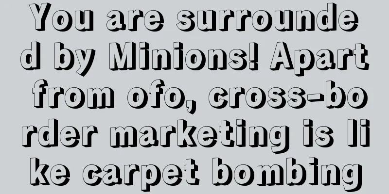 You are surrounded by Minions! Apart from ofo, cross-border marketing is like carpet bombing