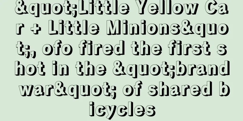 "Little Yellow Car + Little Minions", ofo fired the first shot in the "brand war" of shared bicycles