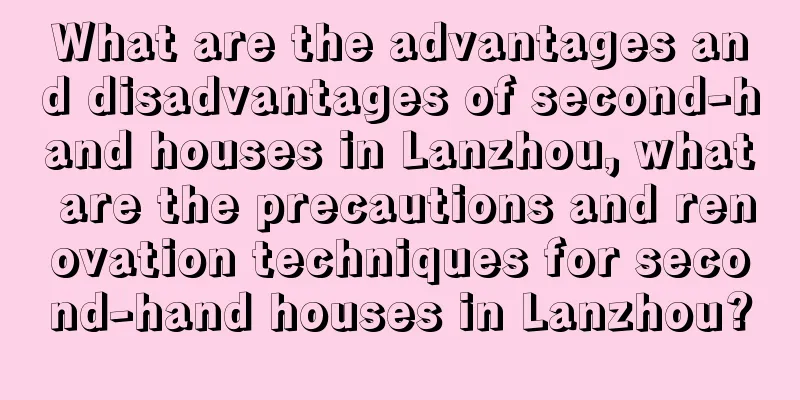 What are the advantages and disadvantages of second-hand houses in Lanzhou, what are the precautions and renovation techniques for second-hand houses in Lanzhou?