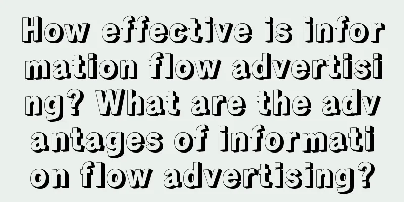 How effective is information flow advertising? What are the advantages of information flow advertising?