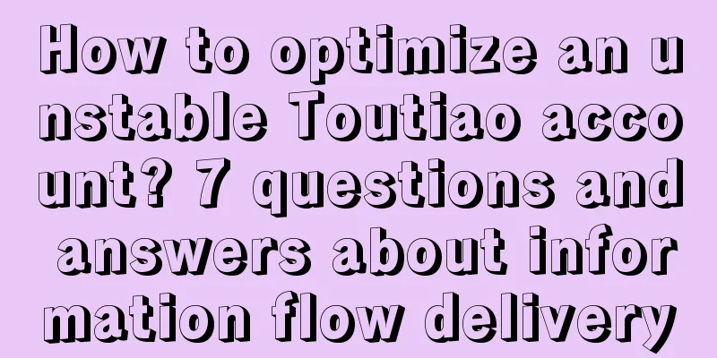 How to optimize an unstable Toutiao account? 7 questions and answers about information flow delivery