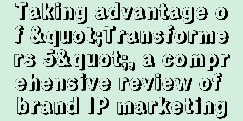 Taking advantage of "Transformers 5", a comprehensive review of brand IP marketing