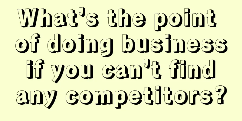 What’s the point of doing business if you can’t find any competitors?