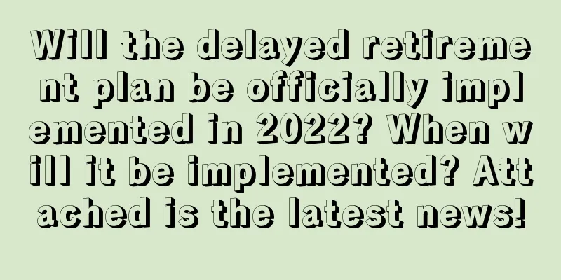 Will the delayed retirement plan be officially implemented in 2022? When will it be implemented? Attached is the latest news!