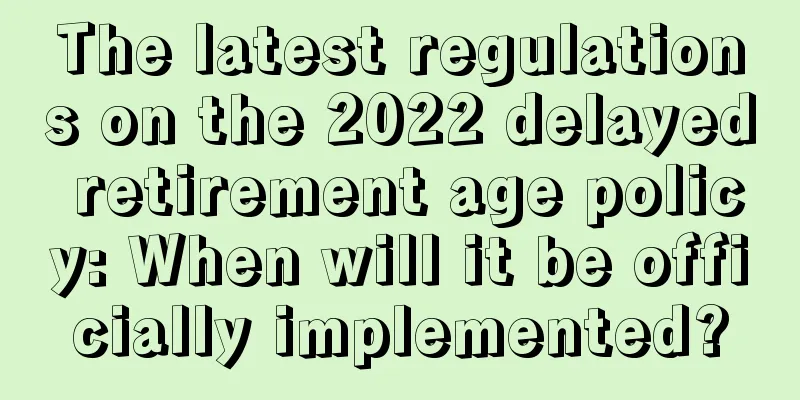 The latest regulations on the 2022 delayed retirement age policy: When will it be officially implemented?