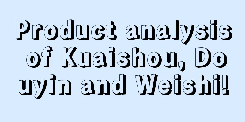 Product analysis of Kuaishou, Douyin and Weishi!