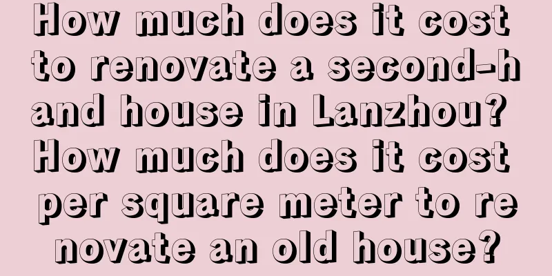 How much does it cost to renovate a second-hand house in Lanzhou? How much does it cost per square meter to renovate an old house?