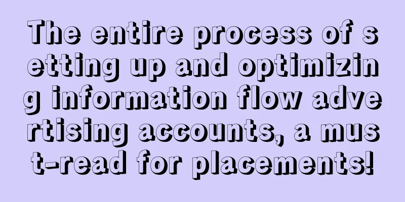 The entire process of setting up and optimizing information flow advertising accounts, a must-read for placements!