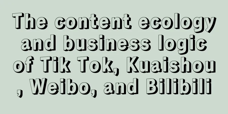 The content ecology and business logic of Tik Tok, Kuaishou, Weibo, and Bilibili