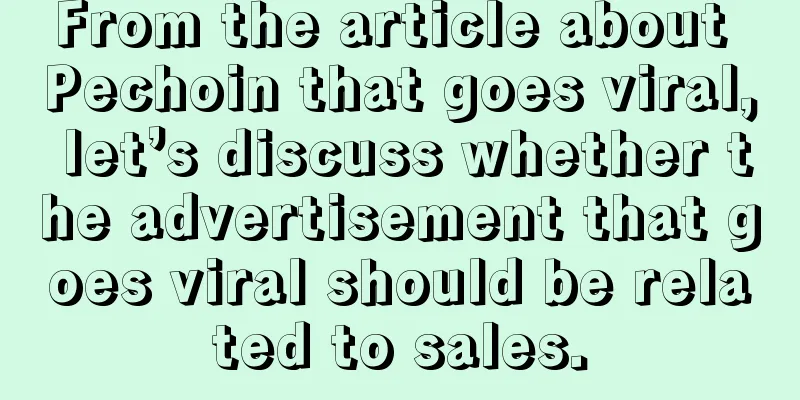 From the article about Pechoin that goes viral, let’s discuss whether the advertisement that goes viral should be related to sales.