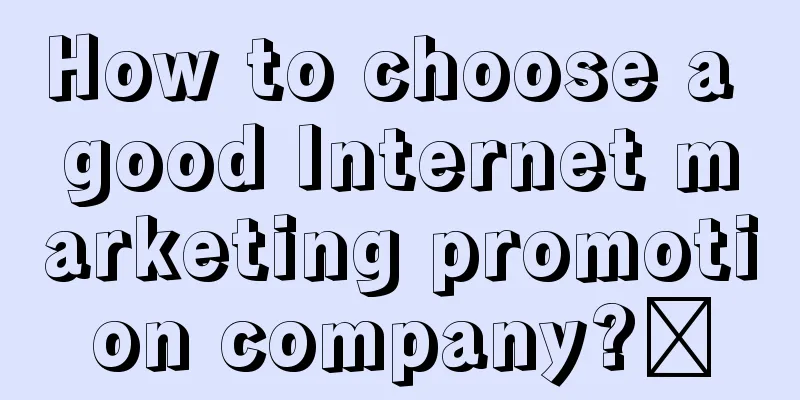 How to choose a good Internet marketing promotion company?​