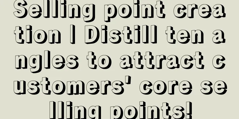 Selling point creation | Distill ten angles to attract customers' core selling points!