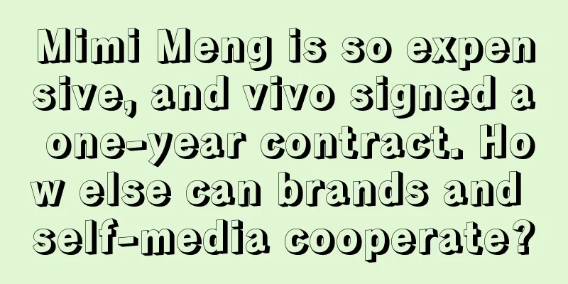 Mimi Meng is so expensive, and vivo signed a one-year contract. How else can brands and self-media cooperate?