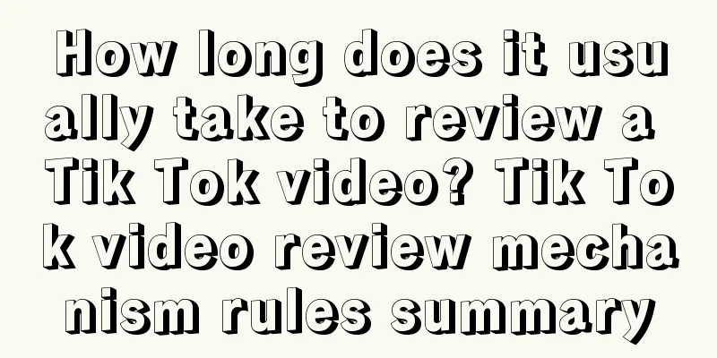 How long does it usually take to review a Tik Tok video? Tik Tok video review mechanism rules summary