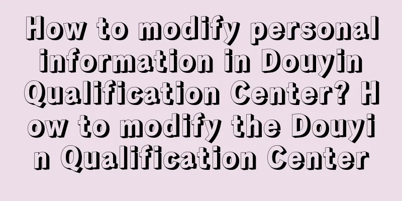 How to modify personal information in Douyin Qualification Center? How to modify the Douyin Qualification Center