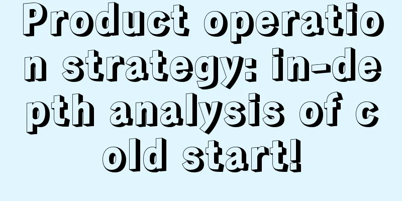 Product operation strategy: in-depth analysis of cold start!