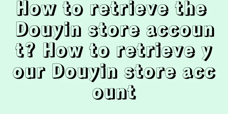 How to retrieve the Douyin store account? How to retrieve your Douyin store account