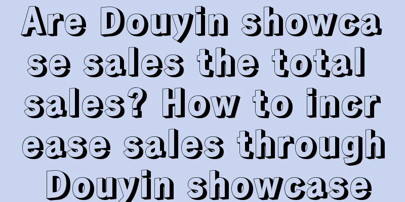 Are Douyin showcase sales the total sales? How to increase sales through Douyin showcase