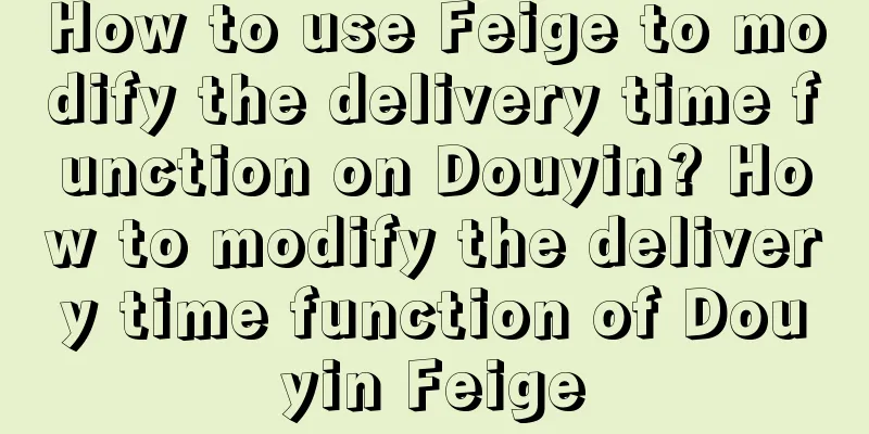 How to use Feige to modify the delivery time function on Douyin? How to modify the delivery time function of Douyin Feige