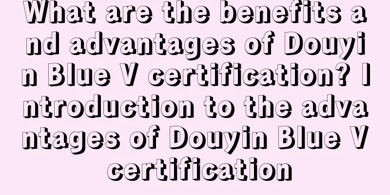 What are the benefits and advantages of Douyin Blue V certification? Introduction to the advantages of Douyin Blue V certification