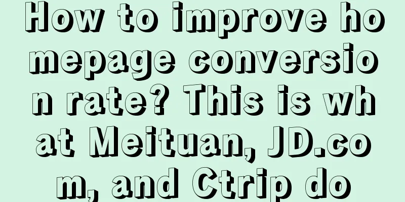 How to improve homepage conversion rate? This is what Meituan, JD.com, and Ctrip do