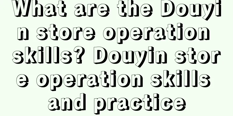 What are the Douyin store operation skills? Douyin store operation skills and practice