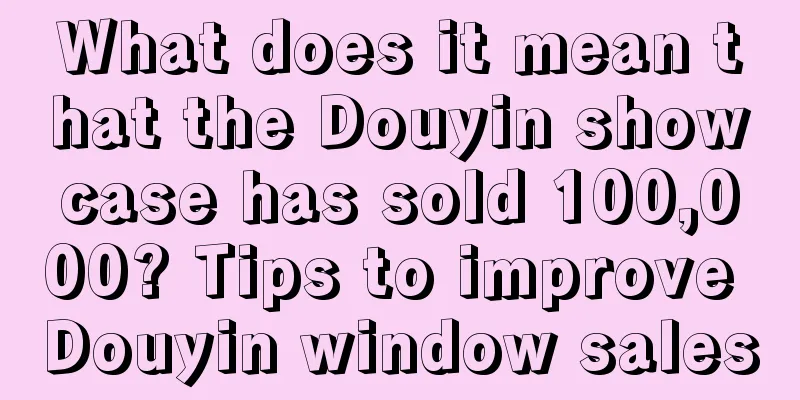 What does it mean that the Douyin showcase has sold 100,000? Tips to improve Douyin window sales