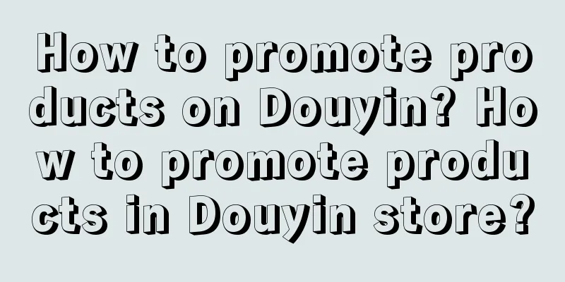 How to promote products on Douyin? How to promote products in Douyin store?