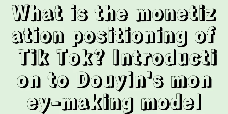 What is the monetization positioning of Tik Tok? Introduction to Douyin's money-making model