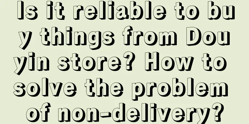 Is it reliable to buy things from Douyin store? How to solve the problem of non-delivery?