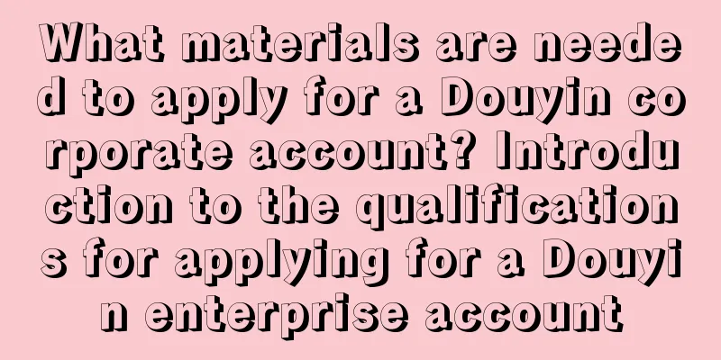 What materials are needed to apply for a Douyin corporate account? Introduction to the qualifications for applying for a Douyin enterprise account