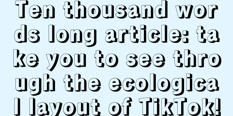 Ten thousand words long article: take you to see through the ecological layout of TikTok!