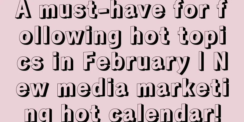 A must-have for following hot topics in February | New media marketing hot calendar!